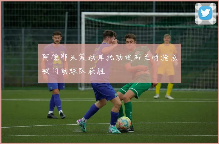 阿德耶米策动库托助攻布兰特抢点破门助球队获胜
