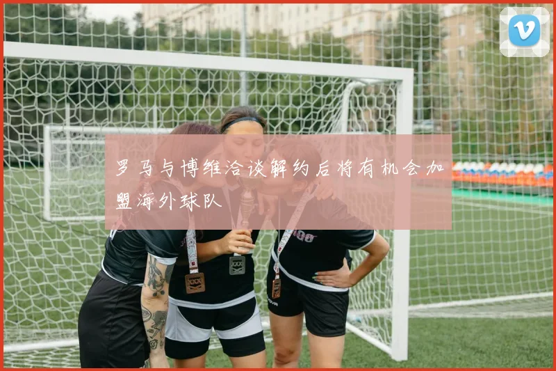 罗马与博维洽谈解约后将有机会加盟海外球队