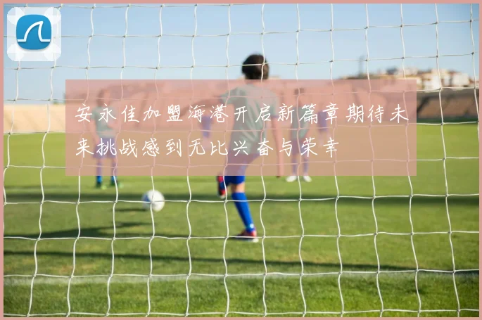 安永佳加盟海港开启新篇章期待未来挑战感到无比兴奋与荣幸