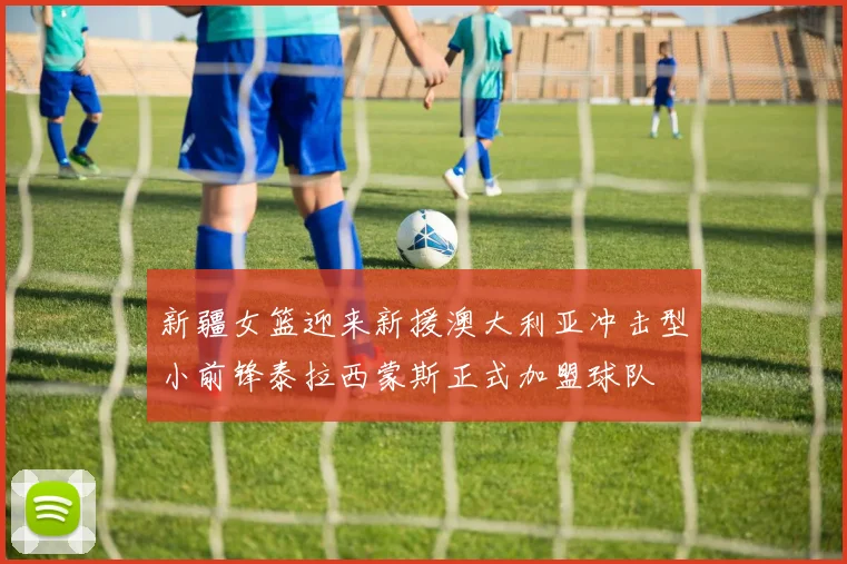 新疆女篮迎来新援澳大利亚冲击型小前锋泰拉西蒙斯正式加盟球队