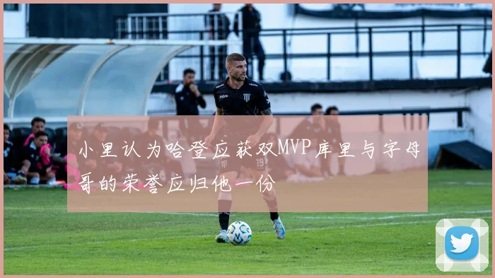 小里认为哈登应获双MVP库里与字母哥的荣誉应归他一份