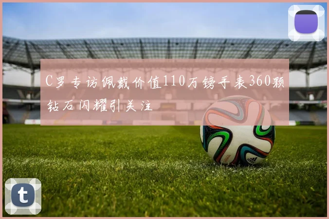 C罗专访佩戴价值110万镑手表360颗钻石闪耀引关注