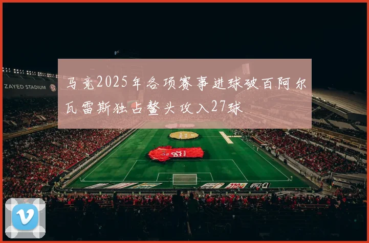 马竞2025年各项赛事进球破百阿尔瓦雷斯独占鳌头攻入27球