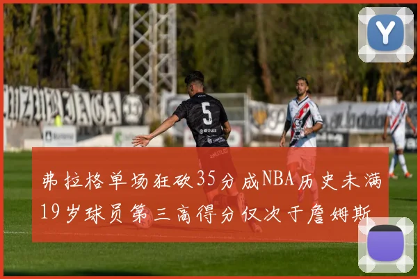 弗拉格单场狂砍35分成NBA历史未满19岁球员第三高得分仅次于詹姆斯