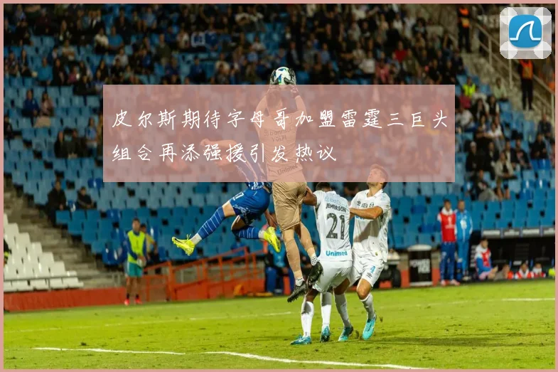 皮尔斯期待字母哥加盟雷霆三巨头组合再添强援引发热议