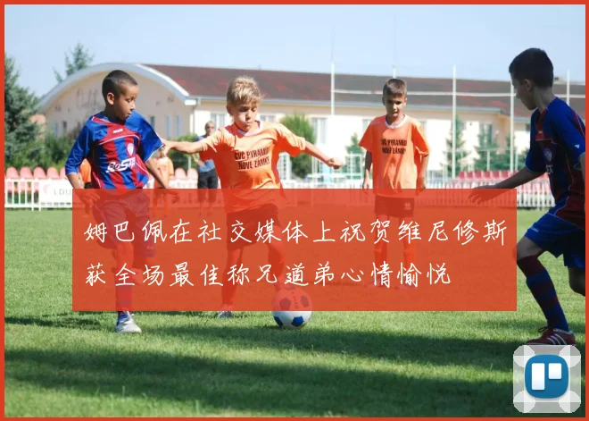 姆巴佩在社交媒体上祝贺维尼修斯获全场最佳称兄道弟心情愉悦