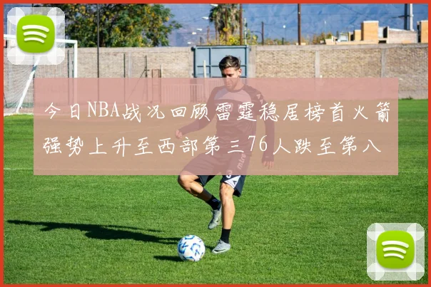 今日NBA战况回顾雷霆稳居榜首火箭强势上升至西部第三76人跌至第八位
