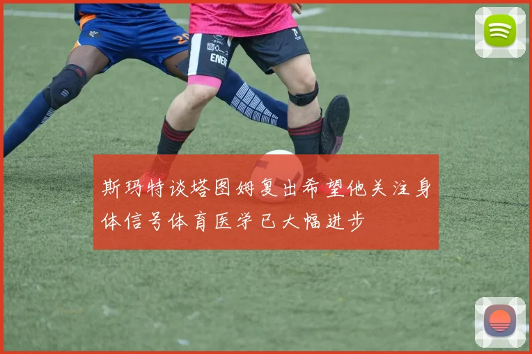斯玛特谈塔图姆复出希望他关注身体信号体育医学已大幅进步