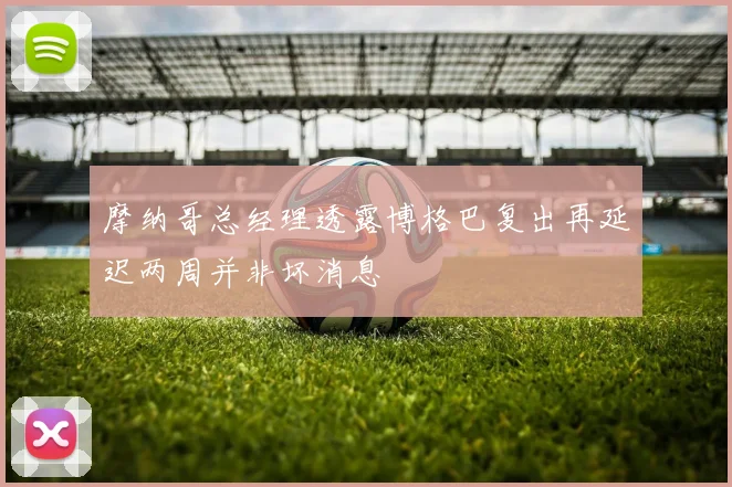 摩纳哥总经理透露博格巴复出再延迟两周并非坏消息