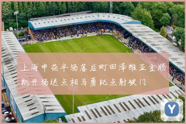 上海申花半场落后町田泽维亚金顺凯开场送点相马勇纪点射破门
