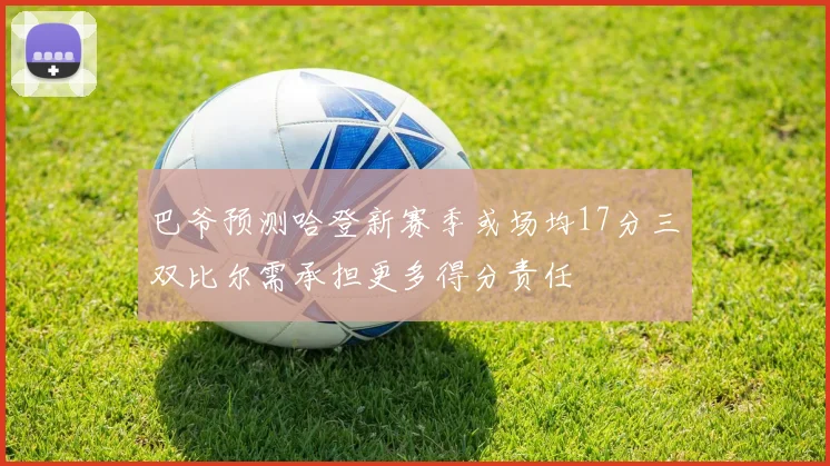 巴爷预测哈登新赛季或场均17分三双比尔需承担更多得分责任