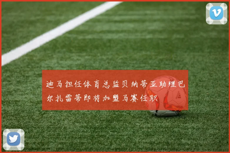 迪马担任体育总监贝纳蒂亚助理巴尔扎雷蒂即将加盟马赛任职