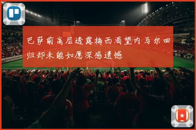 巴萨前高层透露梅西渴望内马尔回归却未能如愿深感遗憾