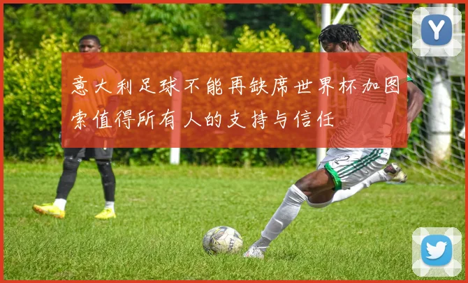 意大利足球不能再缺席世界杯加图索值得所有人的支持与信任