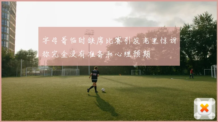 字母哥临时缺席比赛引发老里惊讶称完全没有准备和心理预期