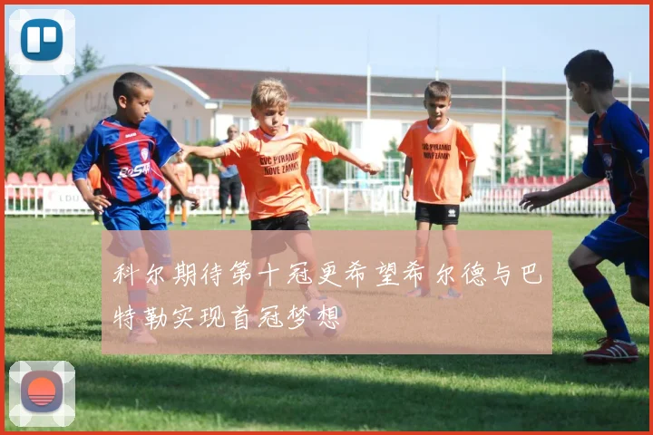 科尔期待第十冠更希望希尔德与巴特勒实现首冠梦想