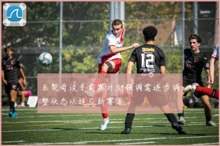 东契奇谈季前赛计划强调需逐步调整状态以适应新赛季