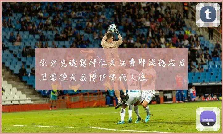 法尔克透露拜仁关注费耶诺德右后卫雷德或成博伊替代人选
