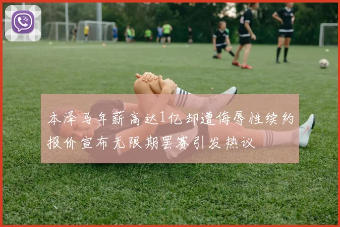 本泽马年薪高达1亿却遭侮辱性续约报价宣布无限期罢赛引发热议