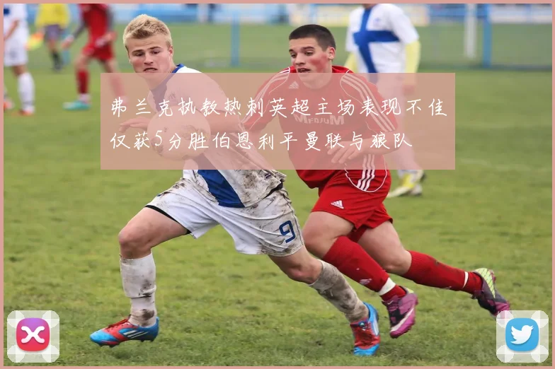 弗兰克执教热刺英超主场表现不佳仅获5分胜伯恩利平曼联与狼队
