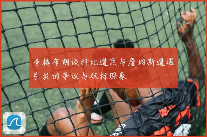 夸梅布朗谈科比遭黑与詹姆斯遭遇引发的争议与双标现象