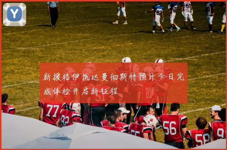 新援格伊抵达曼彻斯特预计今日完成体检开启新征程