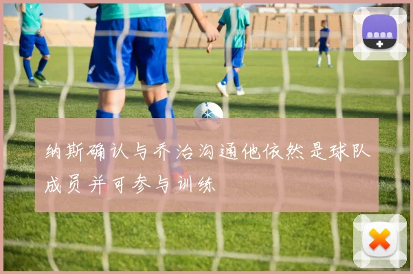 纳斯确认与乔治沟通他依然是球队成员并可参与训练