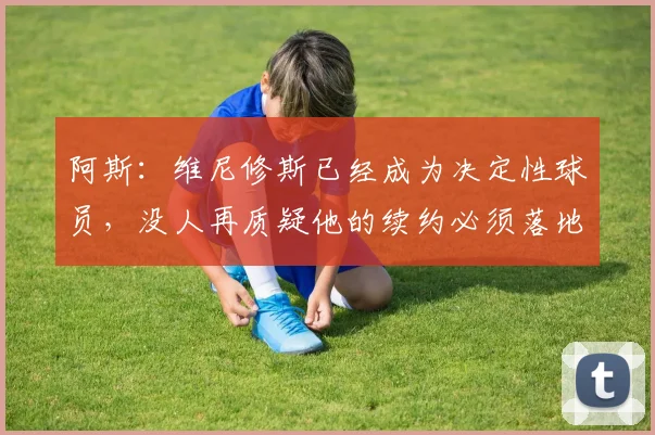阿斯：维尼修斯已经成为决定性球员，没人再质疑他的续约必须落地