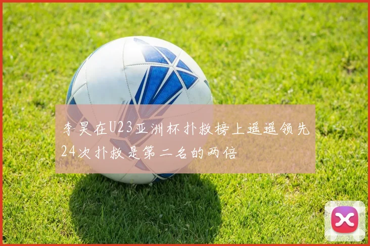 李昊在U23亚洲杯扑救榜上遥遥领先24次扑救是第二名的两倍