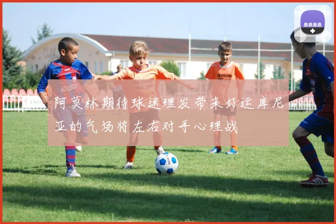 阿莫林期待球迷理发带来好运库尼亚的气场将左右对手心理战
