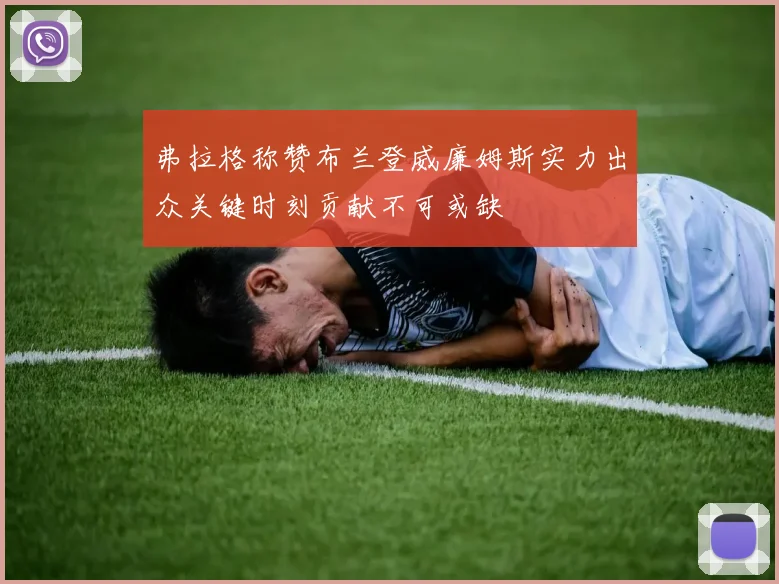 弗拉格称赞布兰登威廉姆斯实力出众关键时刻贡献不可或缺