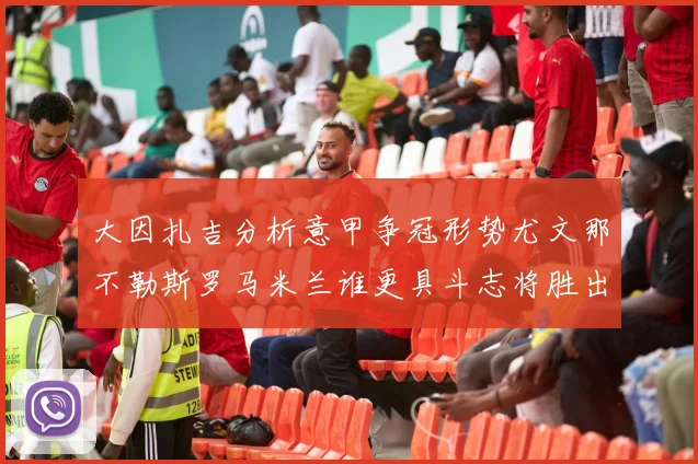 大因扎吉分析意甲争冠形势尤文那不勒斯罗马米兰谁更具斗志将胜出