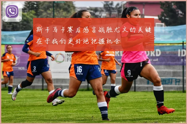 斯卡马卡赛后感言战胜尤文的关键在于我们更好地把握机会