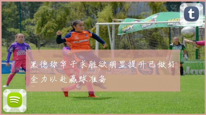 里德称华子求胜欲明显提升已做好全力以赴赢球准备