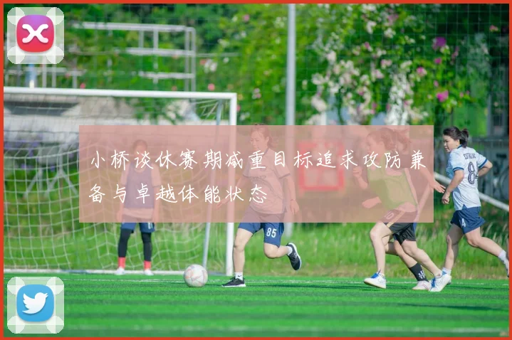 小桥谈休赛期减重目标追求攻防兼备与卓越体能状态
