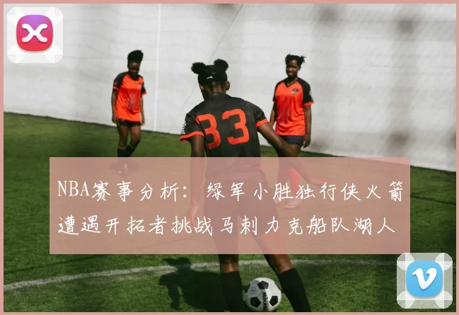 NBA赛事分析：绿军小胜独行侠火箭遭遇开拓者挑战马刺力克船队湖人击败步行者