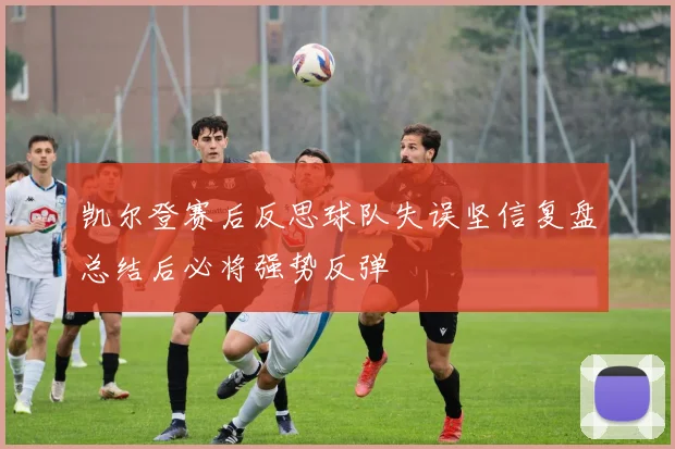 凯尔登赛后反思球队失误坚信复盘总结后必将强势反弹