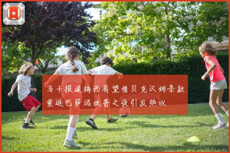 马卡报道梅西有望借贝克汉姆条款重返巴萨诺坎普之夜引发热议