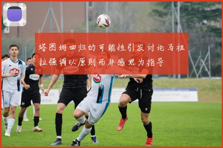 塔图姆回归的可能性引发讨论马祖拉强调以原则而非感觉为指导