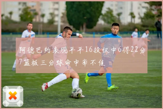 阿德巴约表现平平16投仅中6得22分7篮板三分球命中率不佳