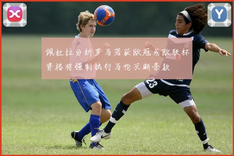 佩杜拉分析罗马若获欧冠或欧联杯资格将强制执行马伦买断条款