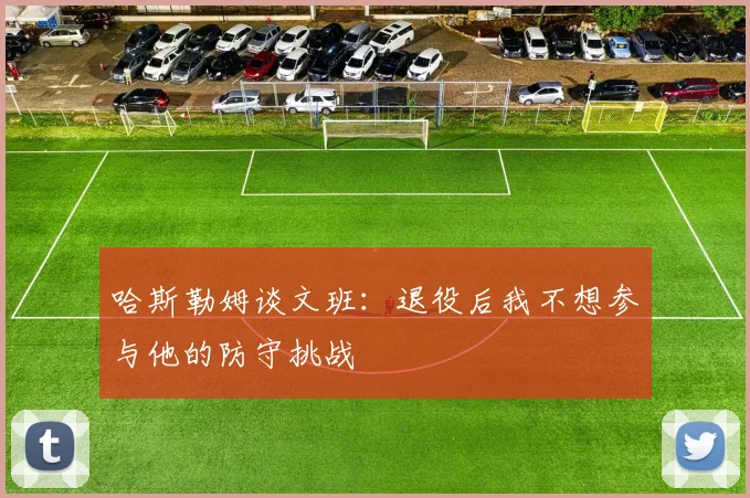 哈斯勒姆谈文班：退役后我不想参与他的防守挑战