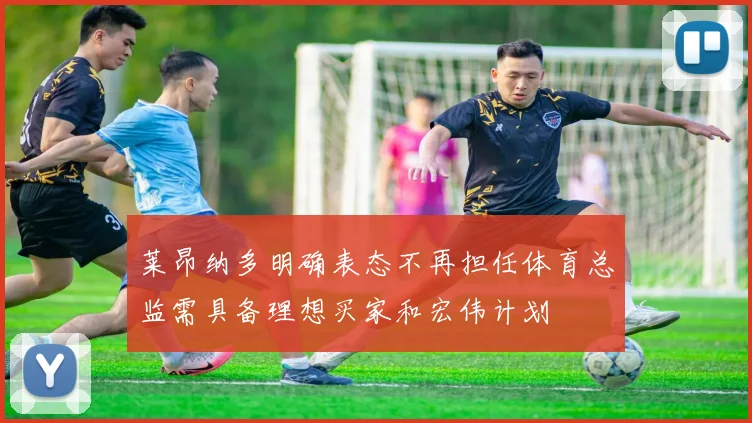 莱昂纳多明确表态不再担任体育总监需具备理想买家和宏伟计划