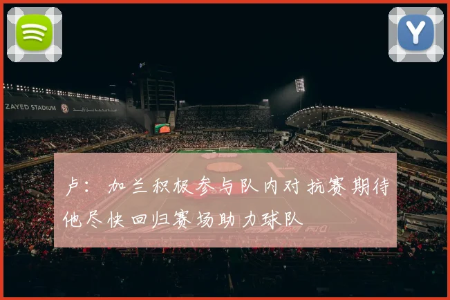卢：加兰积极参与队内对抗赛期待他尽快回归赛场助力球队