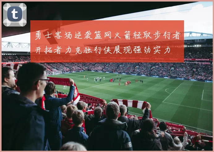 勇士客场逆袭篮网火箭轻取步行者开拓者力克独行侠展现强劲实力