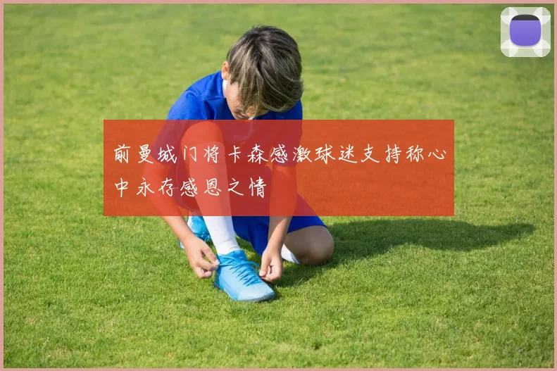 前曼城门将卡森感激球迷支持称心中永存感恩之情